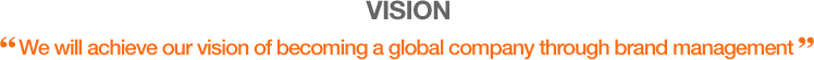 VISION "We will achieve our vision of becoming a global company through brand management"