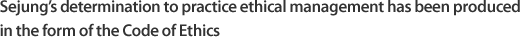 Sejung’s determination to practice ethical management has been produced in the form of the Code of Ethics.