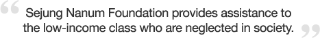 Sejung Nanum Foundation provides assistance to the low-income class who are neglected in society.