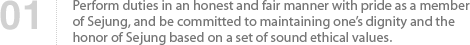 01 Perform duties in an honest and fair manner with pride as a member of Sejung, and be committed to maintaining one’s dignity and the honor of Sejung based on a set of sound ethical values.