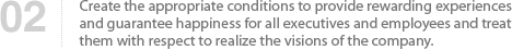 02 Create the appropriate conditions to provide rewarding experiences and guarantee happiness for all executives and employees and treat them with respect to realize the visions of the company.