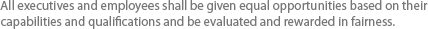 All executives and employees shall be given equal opportunities based on their capabilities and qualifications and be evaluated and rewarded in fairness.