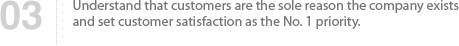 03 Understand that customers are the sole reason the company exists and set customer satisfaction as the No. 1 priority.