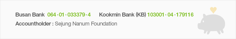 Busan Bank 064-01-033379-4,  Kookmin Bank (KB) 103001-04-179116 Accountholder : 사회복지법인 세정나눔재단(Sejung Nanum Foundation)