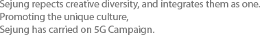 Sejung respects creative diversity, and integrates them as one. In order to implement these strategies to create its unique corporate culture, Sejung is conducting the 5G Campaign under the theme of “ Can do, Must do.”
