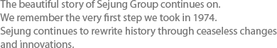 The beautiful story of Sejung Group continues on. We remember the very first step we took in 1974. Sejung continues to rewrite history through ceaseless changes and innovations. 