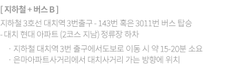 ② 지하철+버스 B 지하철 3호선 대치역 3번출구 -> 143번 혹은 3011번 버스를 탑승 -> 대치현대아파트(2코스 지남)정류장 하차  지하철 대치역 3번 출구에서 도보로 이동시에는, 약 15~20분 소요 은마아파트사거리에서 대치사거리 가는 방향에 위치